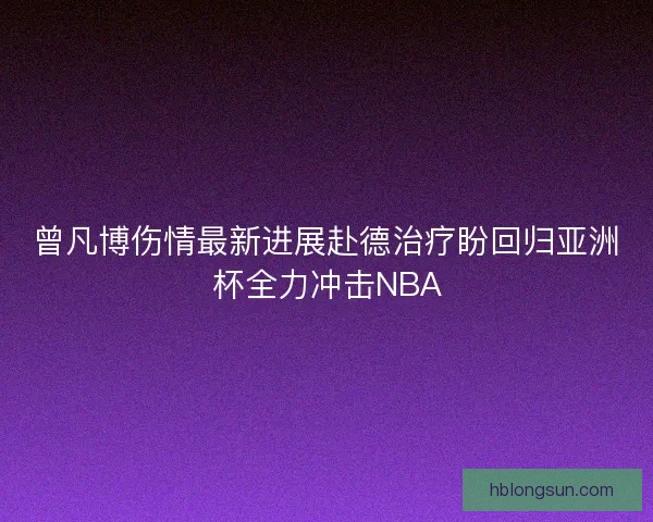 曾凡博伤情最新进展赴德治疗盼回归亚洲杯全力冲击NBA 曾凡博伤情最新进展赴德治疗盼回归亚洲杯全力冲击NBA