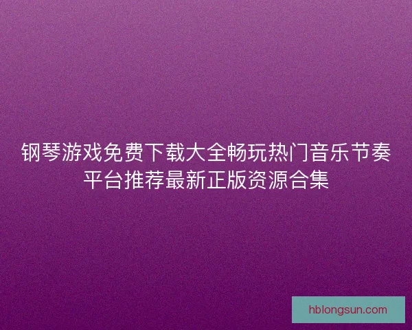 钢琴游戏免费下载大全畅玩热门音乐节奏平台推荐最新正版资源合集 钢琴游戏免费下载大全畅玩热门音乐节奏平台推荐最新正版资源合集