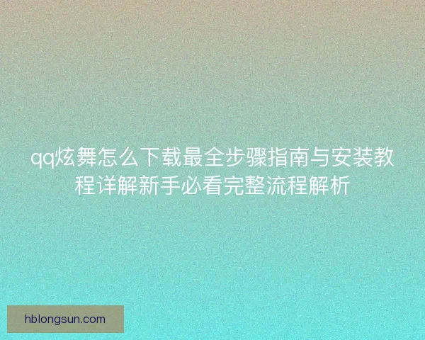 qq炫舞怎么下载最全步骤指南与安装教程详解新手必看完整流程解析 qq炫舞怎么下载最全步骤指南与安装教程详解新手必看完整流程解析