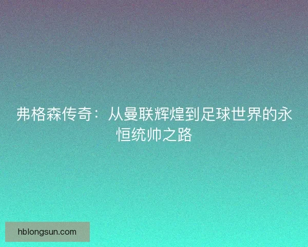 弗格森传奇：从曼联辉煌到足球世界的永恒统帅之路