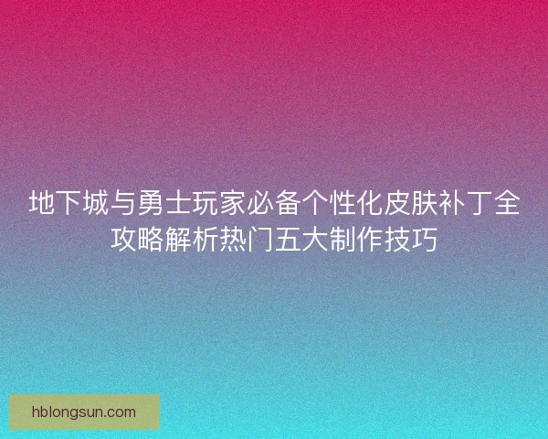 地下城与勇士玩家必备个性化皮肤补丁全攻略解析热门五大制作技巧