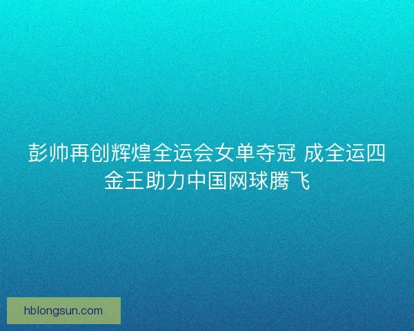 彭帅再创辉煌全运会女单夺冠 成全运四金王助力中国网球腾飞