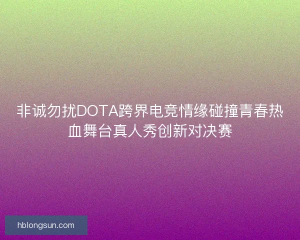 非诚勿扰DOTA跨界电竞情缘碰撞青春热血舞台真人秀创新对决赛 非诚勿扰DOTA跨界电竞情缘碰撞青春热血舞台真人秀创新对决赛