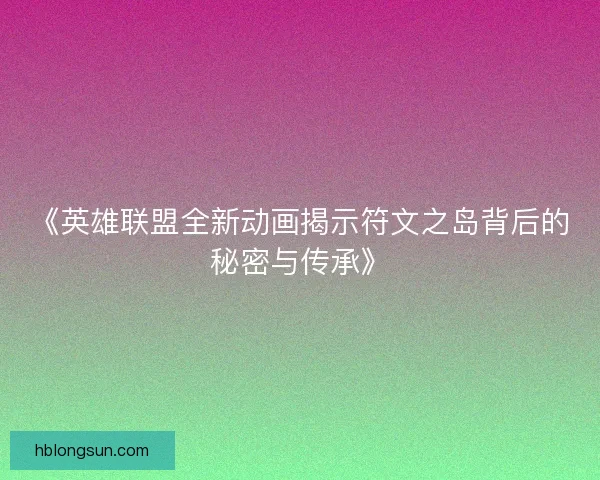 《英雄联盟全新动画揭示符文之岛背后的秘密与传承》