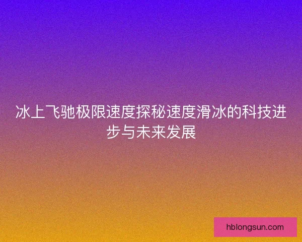 冰上飞驰极限速度探秘速度滑冰的科技进步与未来发展