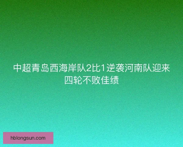 中超青岛西海岸队2比1逆袭河南队迎来四轮不败佳绩 中超青岛西海岸队2比1逆袭河南队迎来四轮不败佳绩