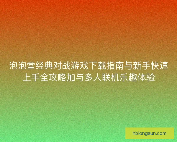 泡泡堂经典对战游戏下载指南与新手快速上手全攻略加与多人联机乐趣体验 泡泡堂经典对战游戏下载指南与新手快速上手全攻略加与多人联机乐趣体验