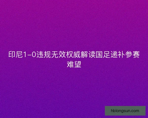 印尼1-0违规无效权威解读国足递补参赛难望 印尼1-0违规无效权威解读国足递补参赛难望