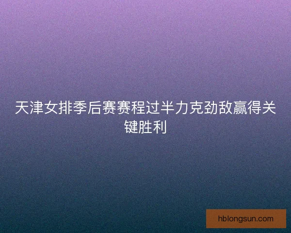 天津女排季后赛赛程过半力克劲敌赢得关键胜利 天津女排季后赛赛程过半力克劲敌赢得关键胜利
