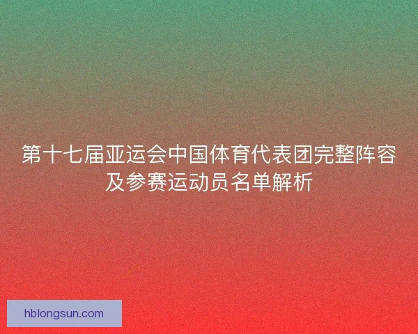 第十七届亚运会中国体育代表团完整阵容及参赛运动员名单解析 第十七届亚运会中国体育代表团完整阵容及参赛运动员名单解析